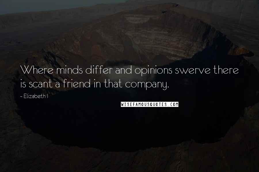 Elizabeth I Quotes: Where minds differ and opinions swerve there is scant a friend in that company.