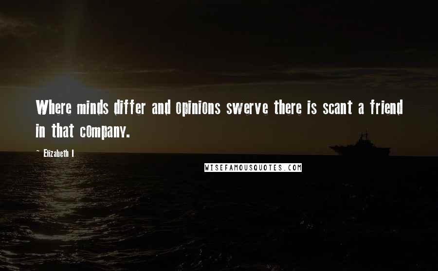 Elizabeth I Quotes: Where minds differ and opinions swerve there is scant a friend in that company.