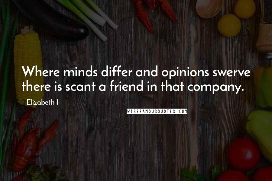 Elizabeth I Quotes: Where minds differ and opinions swerve there is scant a friend in that company.