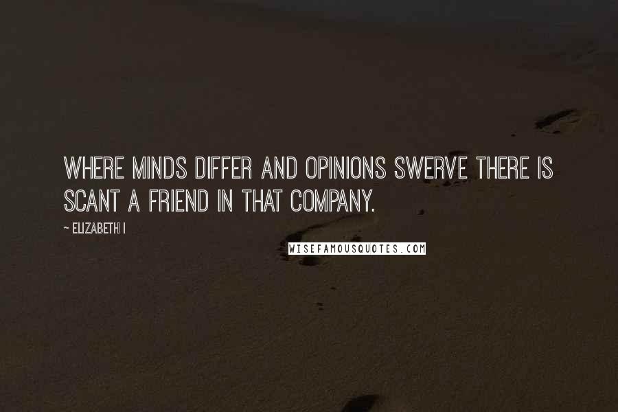 Elizabeth I Quotes: Where minds differ and opinions swerve there is scant a friend in that company.