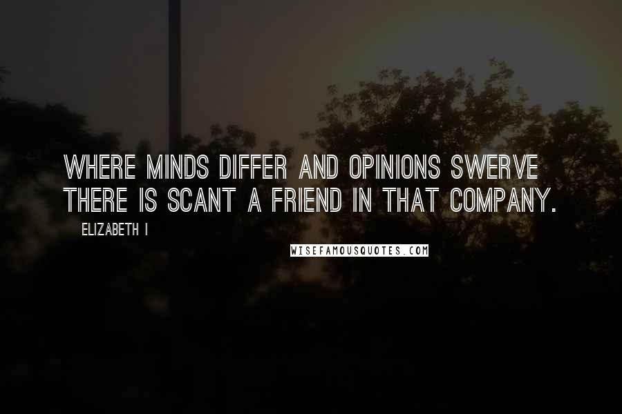 Elizabeth I Quotes: Where minds differ and opinions swerve there is scant a friend in that company.