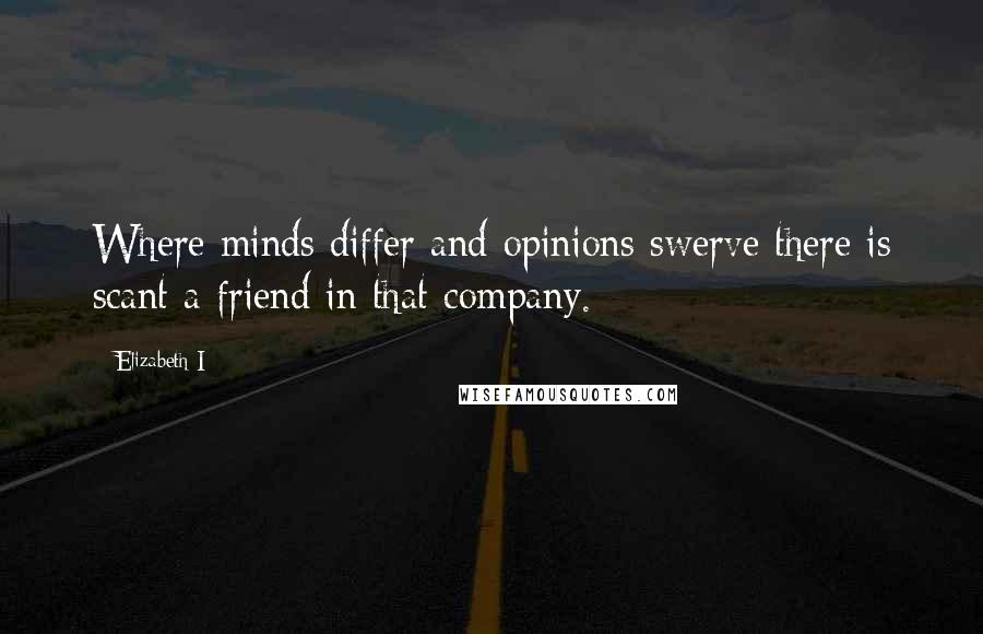 Elizabeth I Quotes: Where minds differ and opinions swerve there is scant a friend in that company.