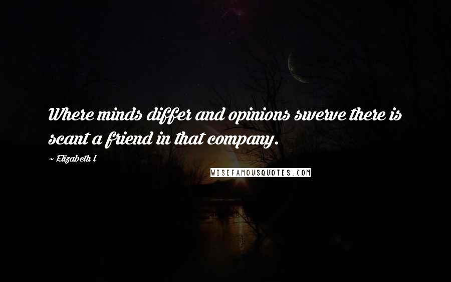 Elizabeth I Quotes: Where minds differ and opinions swerve there is scant a friend in that company.