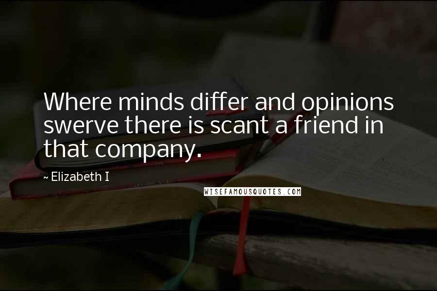 Elizabeth I Quotes: Where minds differ and opinions swerve there is scant a friend in that company.