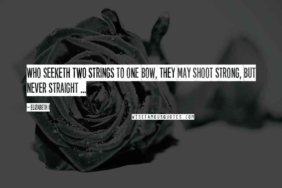 Elizabeth I Quotes: Who seeketh two strings to one bow, they may shoot strong, but never straight ...