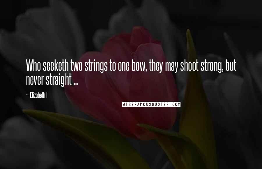 Elizabeth I Quotes: Who seeketh two strings to one bow, they may shoot strong, but never straight ...