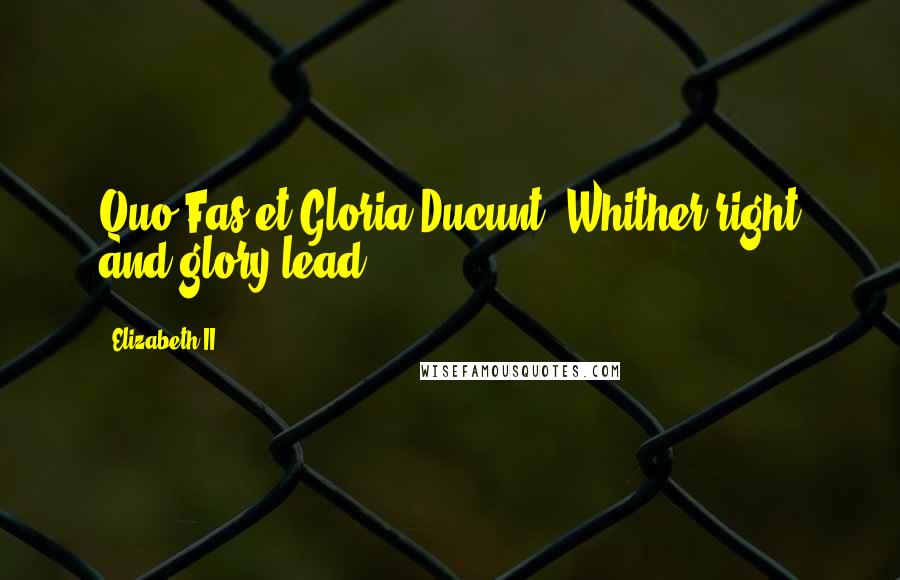 Elizabeth II Quotes: Quo Fas et Gloria Ducunt (Whither right and glory lead)