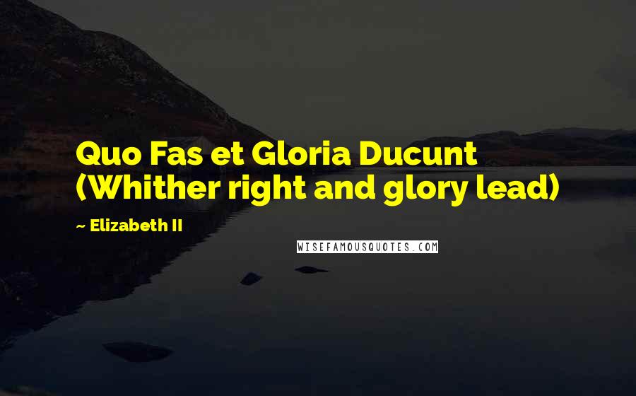 Elizabeth II Quotes: Quo Fas et Gloria Ducunt (Whither right and glory lead)