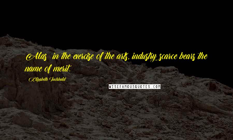 Elizabeth Inchbald Quotes: Alas! in the exercise of the arts, industry scarce bears the name of merit.