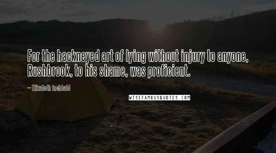 Elizabeth Inchbald Quotes: For the hackneyed art of lying without injury to anyone, Rushbrook, to his shame, was proficient.