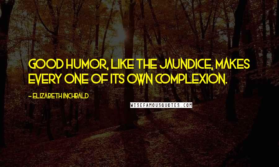 Elizabeth Inchbald Quotes: Good humor, like the jaundice, makes every one of its own complexion.