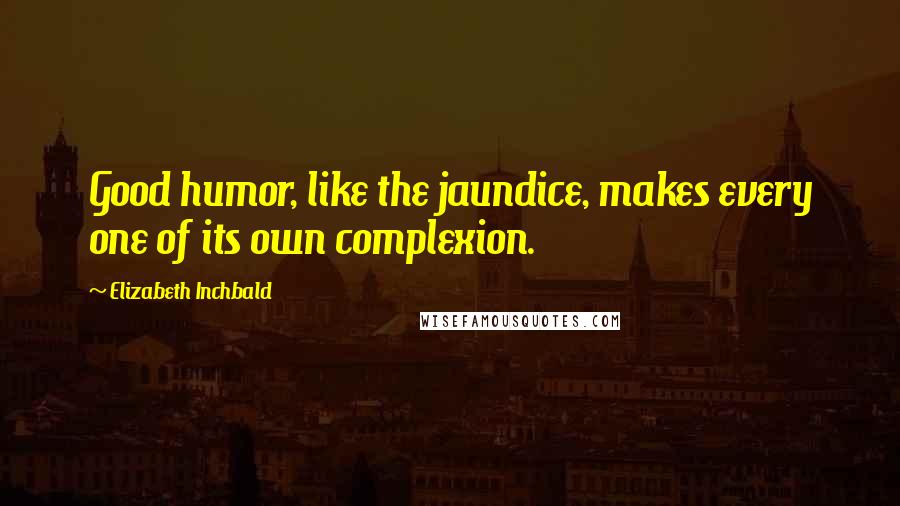 Elizabeth Inchbald Quotes: Good humor, like the jaundice, makes every one of its own complexion.