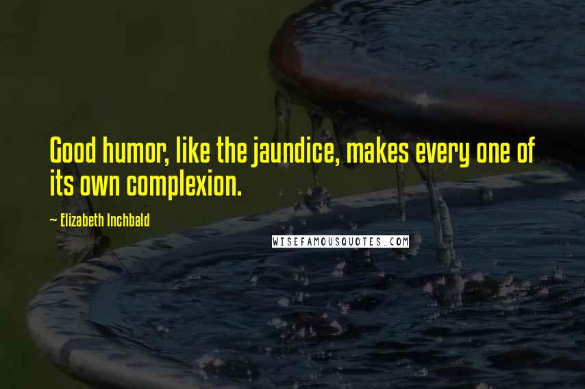Elizabeth Inchbald Quotes: Good humor, like the jaundice, makes every one of its own complexion.