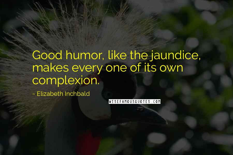 Elizabeth Inchbald Quotes: Good humor, like the jaundice, makes every one of its own complexion.