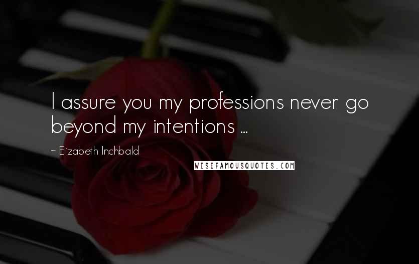 Elizabeth Inchbald Quotes: I assure you my professions never go beyond my intentions ...