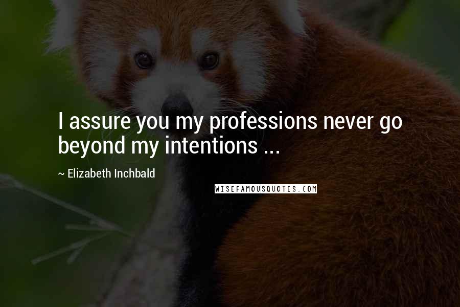 Elizabeth Inchbald Quotes: I assure you my professions never go beyond my intentions ...