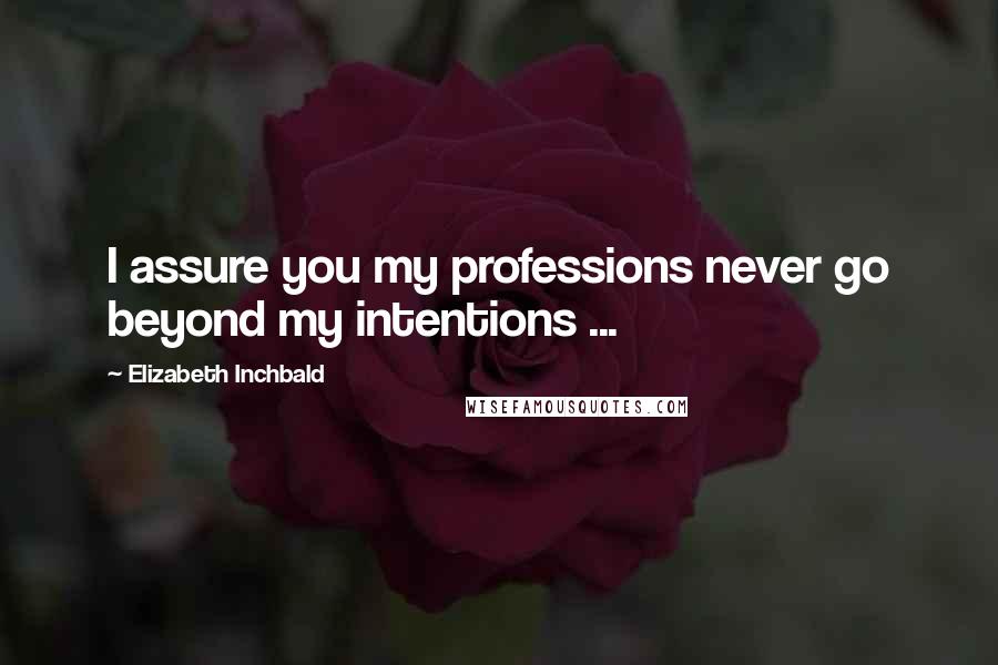 Elizabeth Inchbald Quotes: I assure you my professions never go beyond my intentions ...