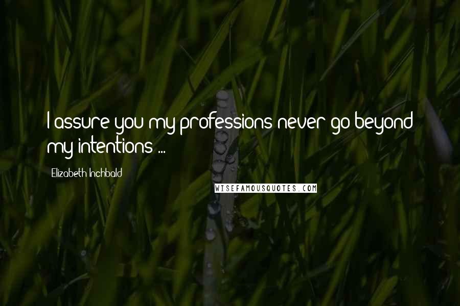 Elizabeth Inchbald Quotes: I assure you my professions never go beyond my intentions ...