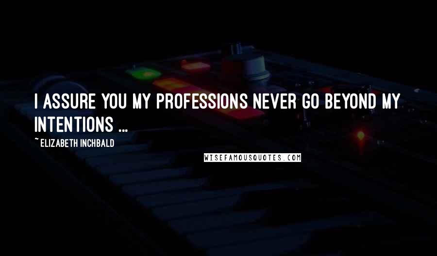 Elizabeth Inchbald Quotes: I assure you my professions never go beyond my intentions ...