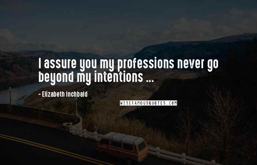 Elizabeth Inchbald Quotes: I assure you my professions never go beyond my intentions ...