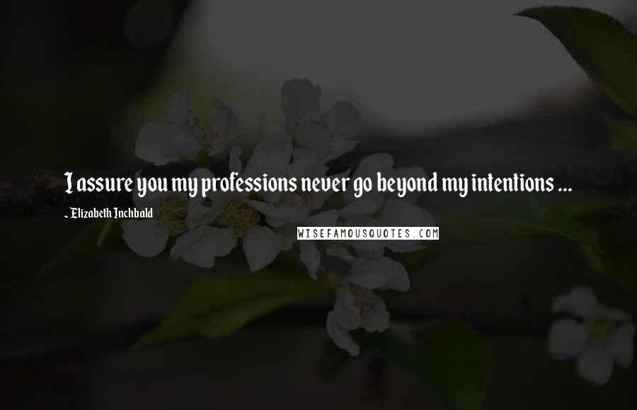 Elizabeth Inchbald Quotes: I assure you my professions never go beyond my intentions ...