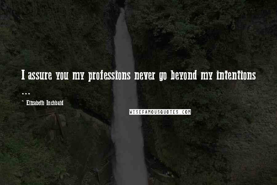 Elizabeth Inchbald Quotes: I assure you my professions never go beyond my intentions ...