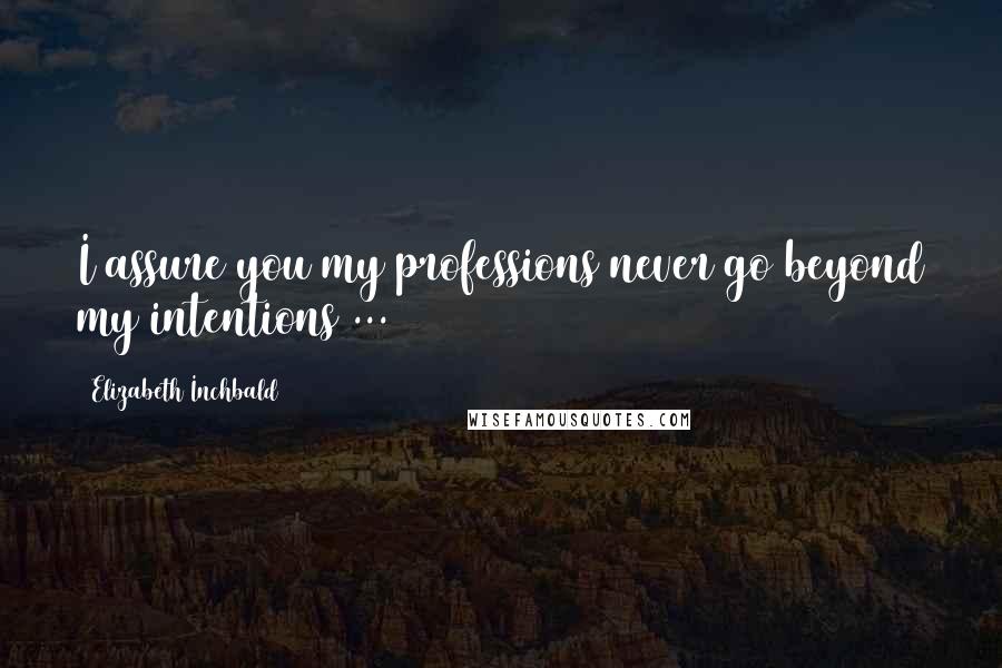 Elizabeth Inchbald Quotes: I assure you my professions never go beyond my intentions ...