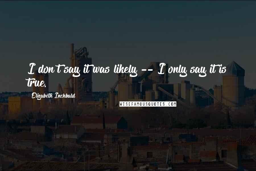 Elizabeth Inchbald Quotes: I don't say it was likely -- I only say it is true.