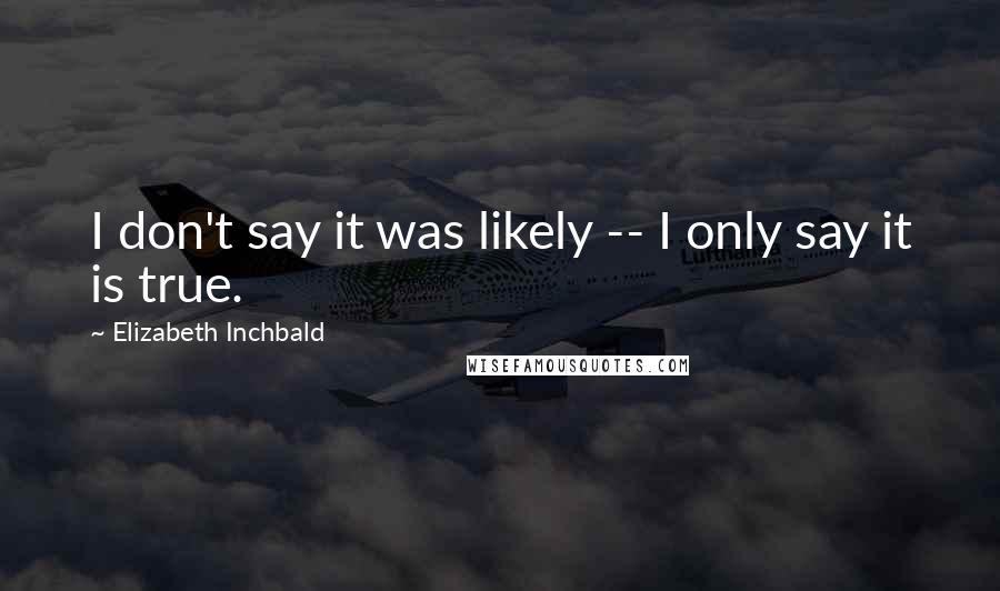 Elizabeth Inchbald Quotes: I don't say it was likely -- I only say it is true.