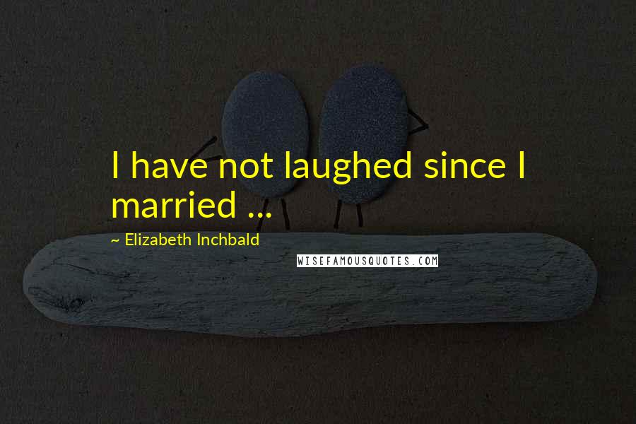 Elizabeth Inchbald Quotes: I have not laughed since I married ...