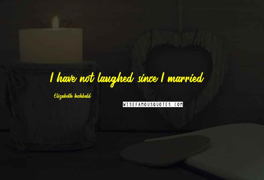 Elizabeth Inchbald Quotes: I have not laughed since I married ...