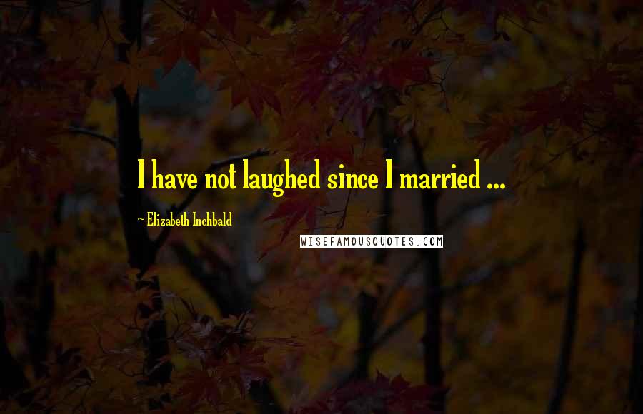 Elizabeth Inchbald Quotes: I have not laughed since I married ...