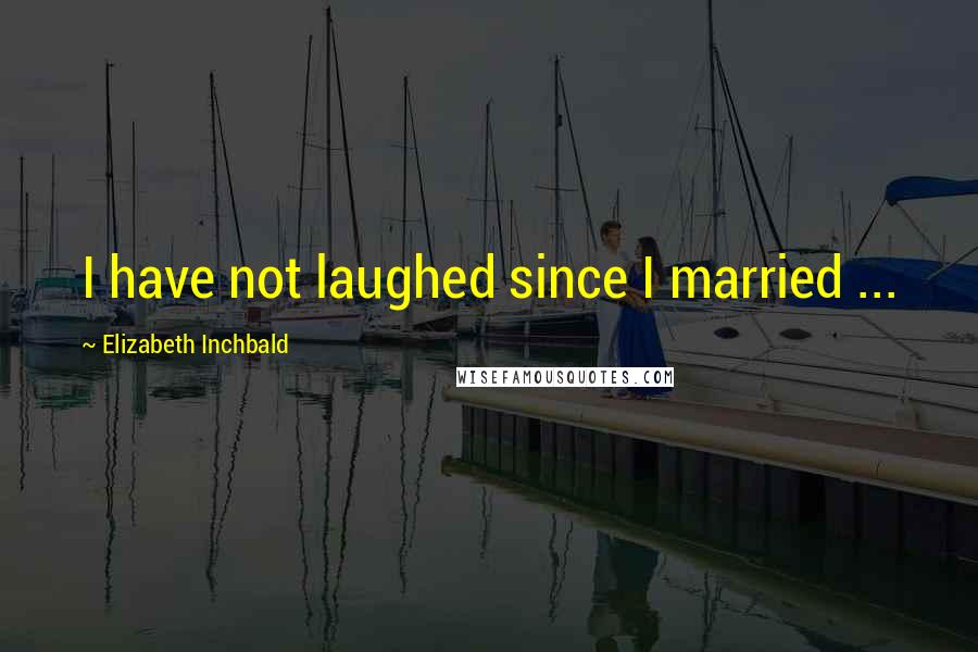 Elizabeth Inchbald Quotes: I have not laughed since I married ...