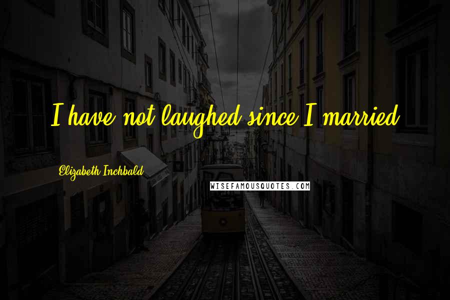 Elizabeth Inchbald Quotes: I have not laughed since I married ...