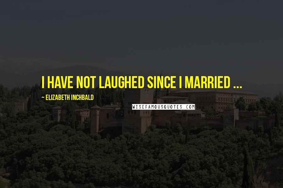 Elizabeth Inchbald Quotes: I have not laughed since I married ...