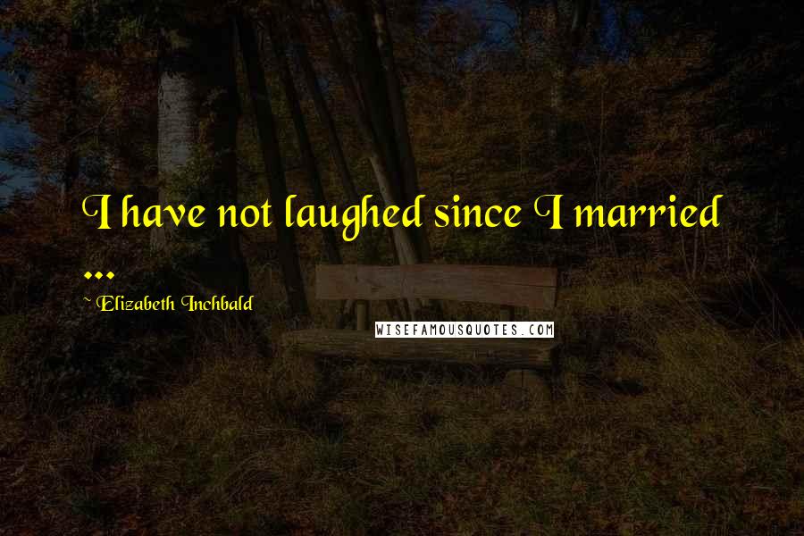 Elizabeth Inchbald Quotes: I have not laughed since I married ...