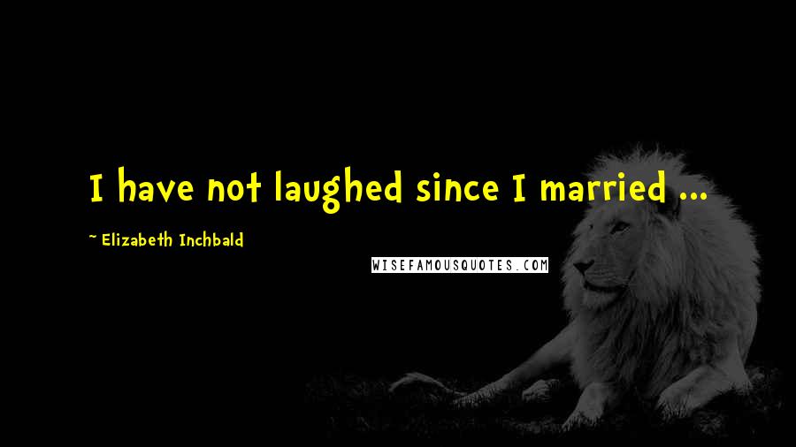 Elizabeth Inchbald Quotes: I have not laughed since I married ...