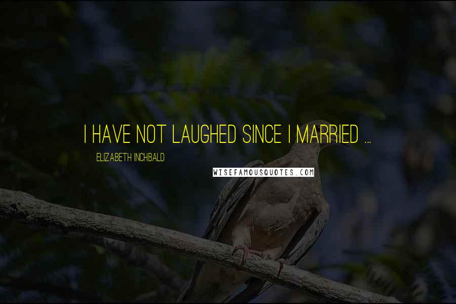 Elizabeth Inchbald Quotes: I have not laughed since I married ...