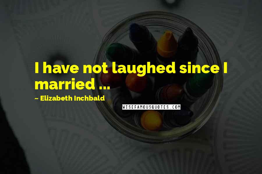 Elizabeth Inchbald Quotes: I have not laughed since I married ...