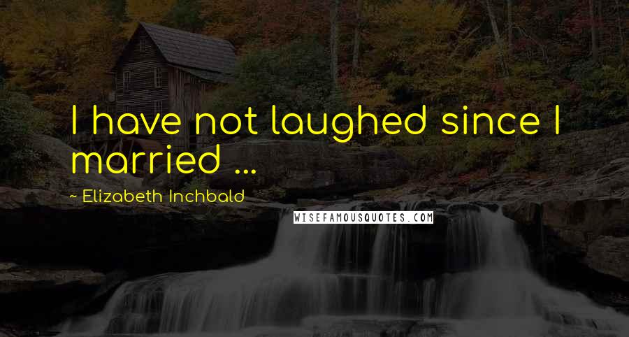 Elizabeth Inchbald Quotes: I have not laughed since I married ...