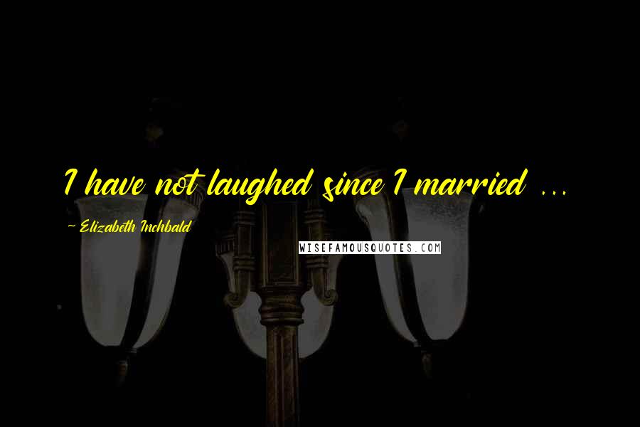 Elizabeth Inchbald Quotes: I have not laughed since I married ...