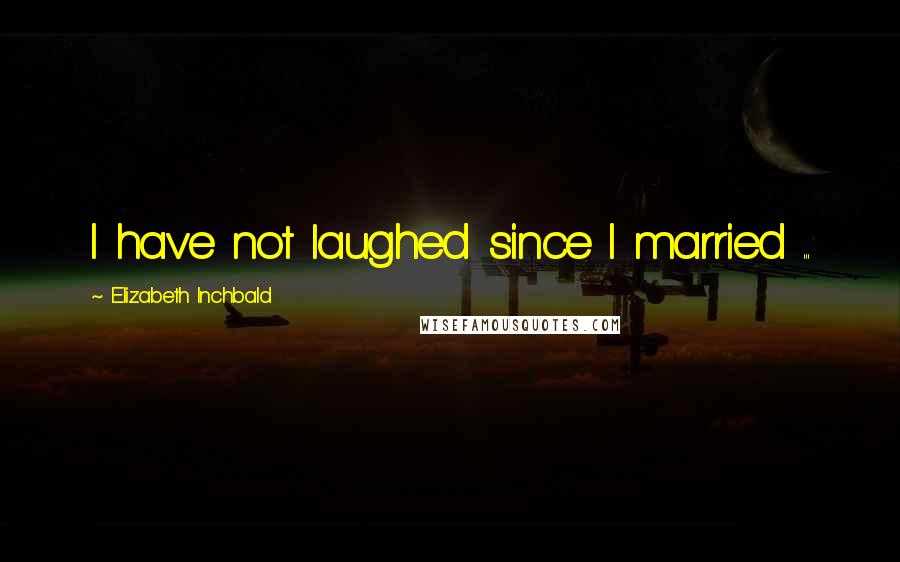 Elizabeth Inchbald Quotes: I have not laughed since I married ...