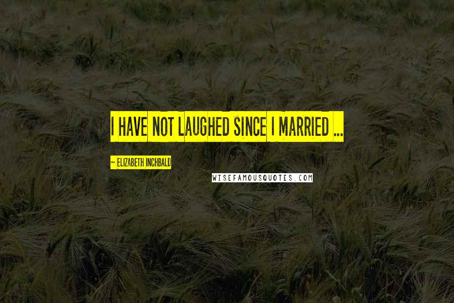 Elizabeth Inchbald Quotes: I have not laughed since I married ...