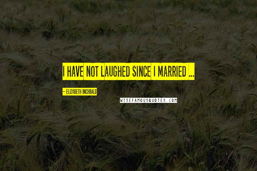 Elizabeth Inchbald Quotes: I have not laughed since I married ...