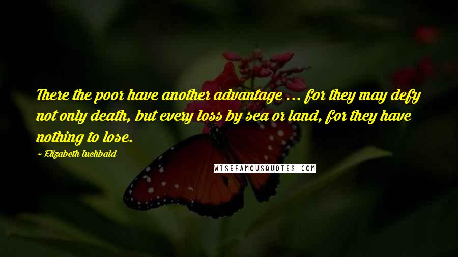 Elizabeth Inchbald Quotes: There the poor have another advantage ... for they may defy not only death, but every loss by sea or land, for they have nothing to lose.
