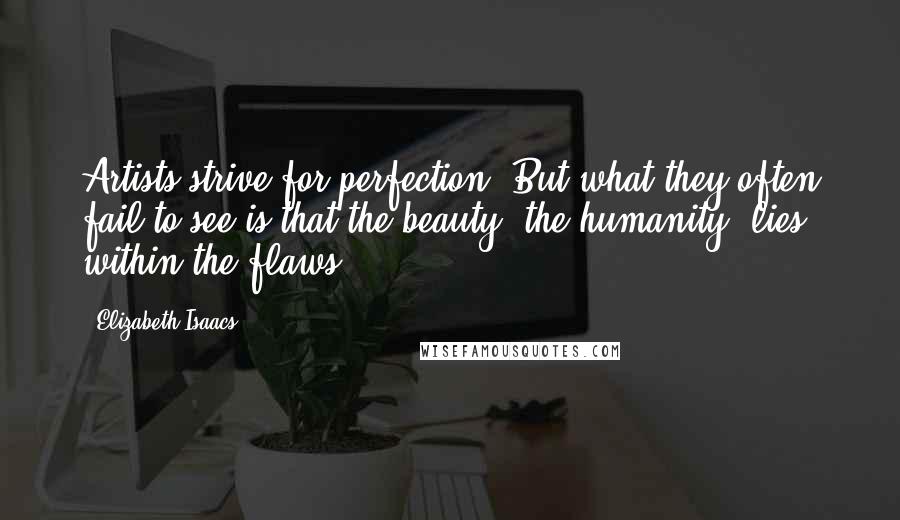 Elizabeth Isaacs Quotes: Artists strive for perfection. But what they often fail to see is that the beauty, the humanity, lies within the flaws.
