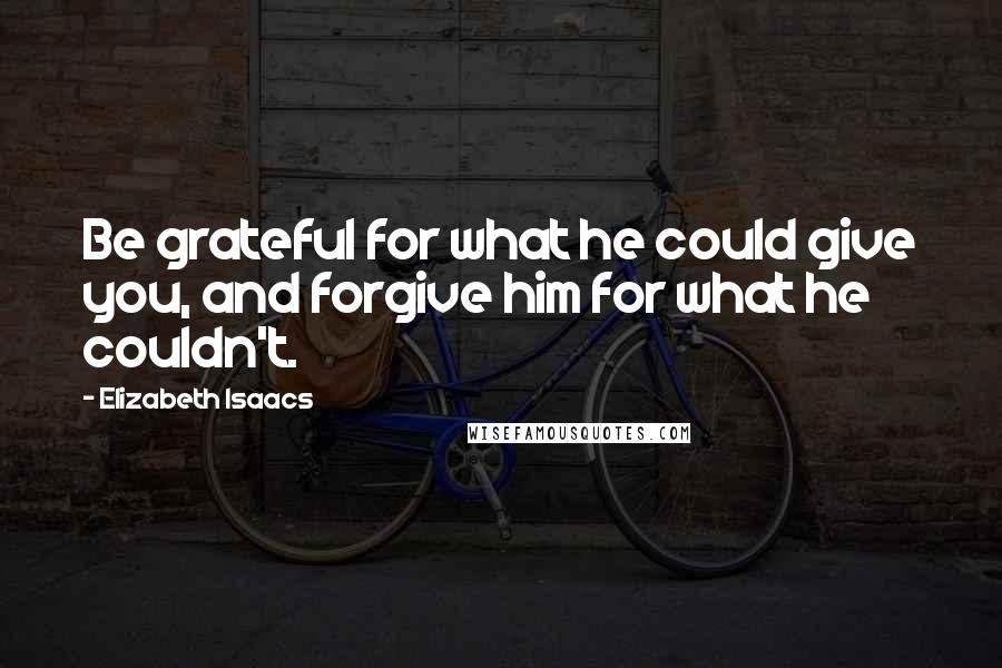 Elizabeth Isaacs Quotes: Be grateful for what he could give you, and forgive him for what he couldn't.