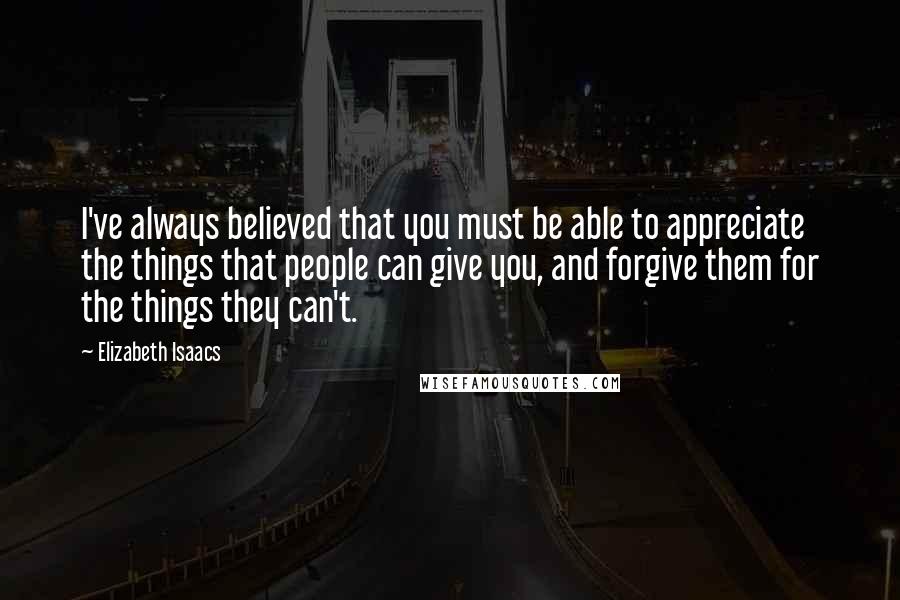 Elizabeth Isaacs Quotes: I've always believed that you must be able to appreciate the things that people can give you, and forgive them for the things they can't.