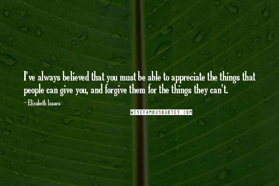 Elizabeth Isaacs Quotes: I've always believed that you must be able to appreciate the things that people can give you, and forgive them for the things they can't.