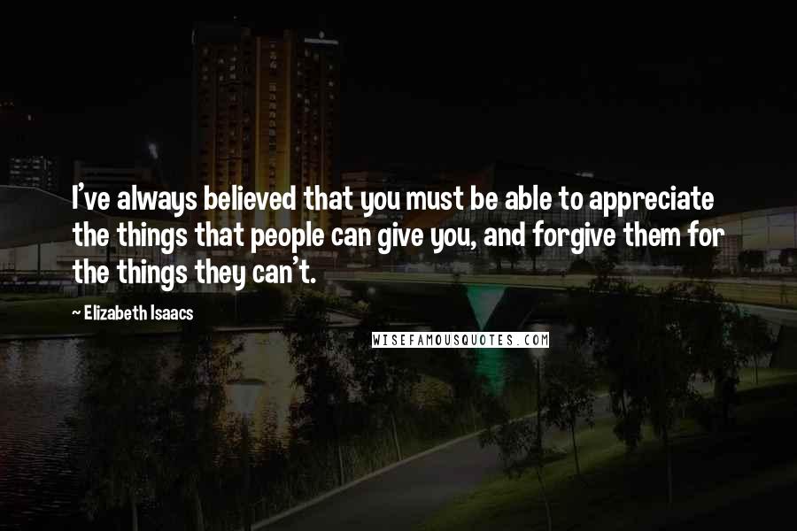 Elizabeth Isaacs Quotes: I've always believed that you must be able to appreciate the things that people can give you, and forgive them for the things they can't.